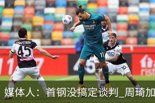 媒体人：首钢没搞定谈判 周琦加盟可能要黄